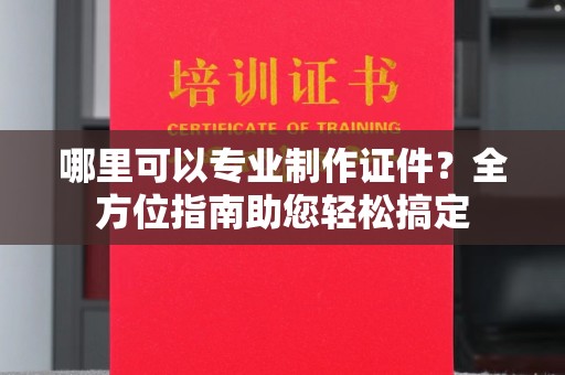 桃源哪里可以专业制作证件？全方位指南助您轻松搞定
